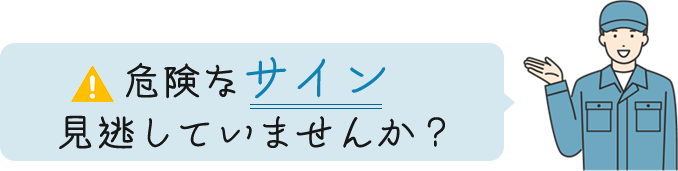 危険なサイン見逃していませんか？
